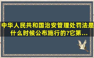 《中华人民共和国治安管理处罚法》是什么时候公布施行的?它第...