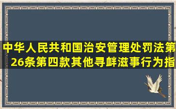 《中华人民共和国治安管理处罚法》第26条第四款其他寻衅滋事行为指...