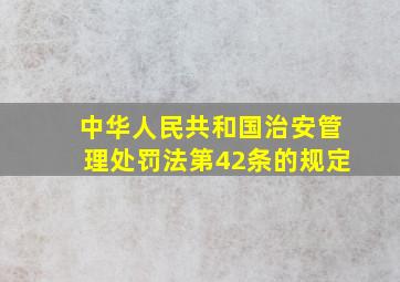 《中华人民共和国治安管理处罚法》第42条的规定