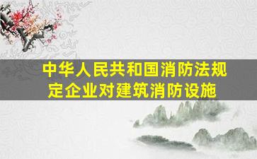 《中华人民共和国消防法》规定,企业对建筑消防设施( )