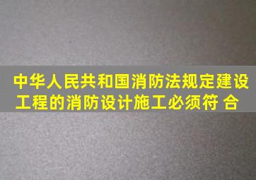 《中华人民共和国消防法》规定,建设工程的消防设计、施工必须符 合( )