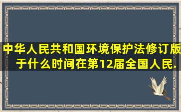 《中华人民共和国环境保护法》(修订版)于什么时间在第12届全国人民...