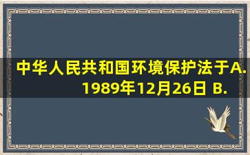 《中华人民共和国环境保护法》于( ) A. 1989年12月26日 B. 2000年...