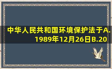 《中华人民共和国环境保护法》于A.1989年12月26日B.2000年...