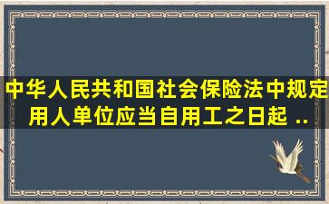 《中华人民共和国社会保险法》中规定,用人单位应当自用工之日起( )...