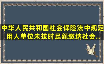 《中华人民共和国社会保险法》中规定,用人单位未按时足额缴纳社会...