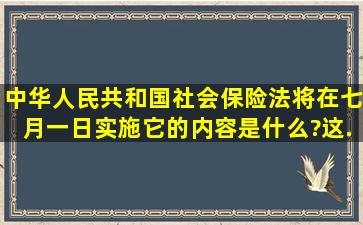 《中华人民共和国社会保险法》将在七月一日实施,它的内容是什么?这...