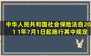 《中华人民共和国社会保险法》自201 1年7月1日起施行,其中规定基本...