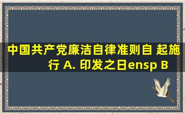 《中国共产党廉洁自律准则》自( )起施行。 A. 印发之日  B...