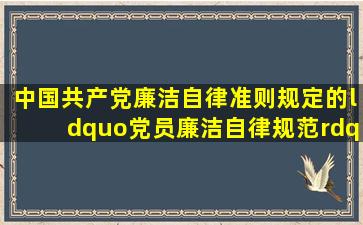 《中国共产党廉洁自律准则》规定的“党员廉洁自律规范”具体内容是...