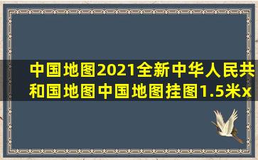 《中国地图2021全新中华人民共和国地图中国地图挂图1.5米x...