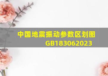 《中国地震振动参数区划图》GB183062023 