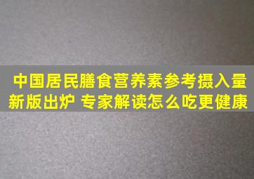 《中国居民膳食营养素参考摄入量》新版出炉 专家解读怎么吃更健康