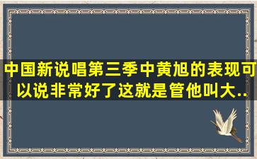 《中国新说唱》第三季中黄旭的表现可以说非常好了,这就是管他叫大...