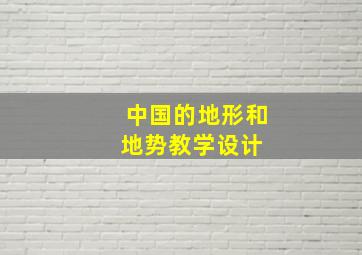 《中国的地形和地势》教学设计 