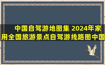 《中国自驾游地图集 2024年家用全国旅游景点自驾游线路图》中国地图出...