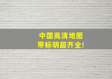 《中国高清地图》带标明,超齐全!