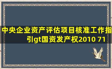 《中央企业资产评估项目核准工作指引>(国资发产权(2010) 71号)规定,...