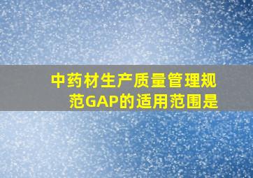 《中药材生产质量管理规范》(GAP)的适用范围是