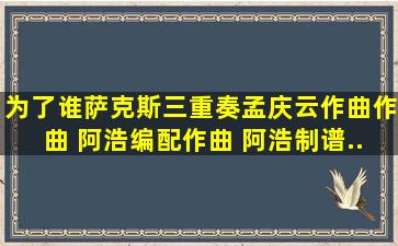 《为了谁(萨克斯三重奏)》孟庆云作曲作曲 阿浩编配作曲 阿浩制谱...