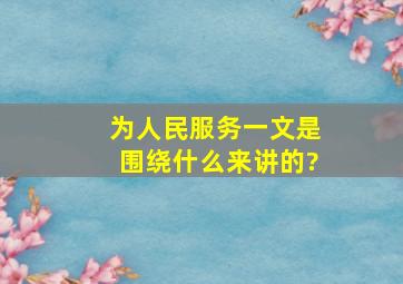 《为人民服务》一文是围绕什么来讲的?