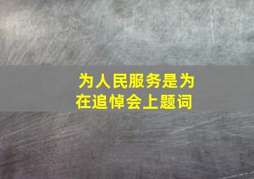 《为人民服务》是()为()在追悼会上题词》 