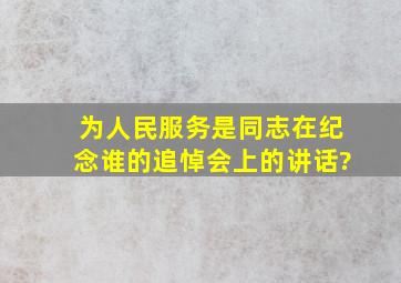 《为人民服务》是同志在纪念谁的追悼会上的讲话? ( )