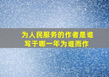 《为人民服务》的作者是谁写于哪一年为谁而作 