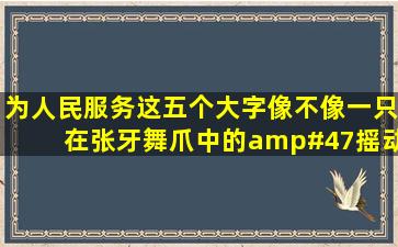 《为人民服务》这五个大字,像不像一只在张牙舞爪中的/摇动着尾巴...