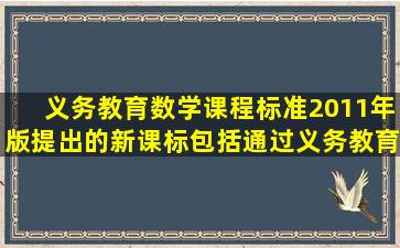 《义务教育数学课程标准(2011年版)》提出的新课标包括,通过义务教育...