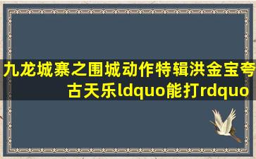 《九龙城寨之围城》动作特辑,洪金宝夸古天乐“能打”林峯