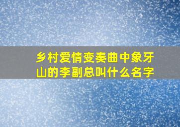 《乡村爱情变奏曲》中象牙山的李副总叫什么名字