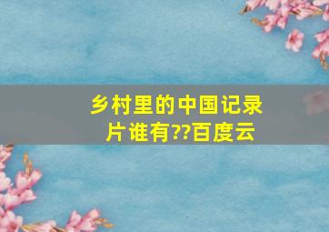 《乡村里的中国》记录片谁有??百度云