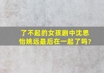 《了不起的女孩》剧中沈思怡姚远最后在一起了吗?