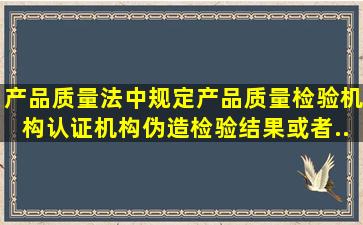 《产品质量法》中规定产品质量检验机构、认证机构伪造检验结果或者...