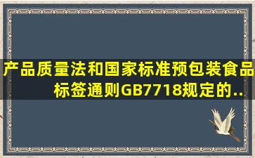 《产品质量法》和国家标准《预包装食品标签通则》(GB7718)规定的...