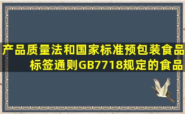 《产品质量法》和国家标准《预包装食品标签通则》(GB7718)规定的食品标 ...