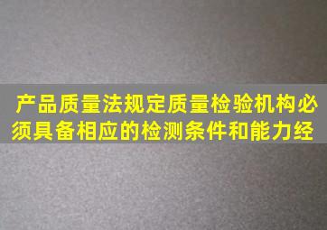 《产品质量法》规定,质量检验机构必须具备相应的检测条件和能力,经( )