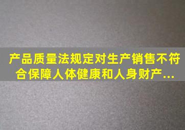 《产品质量法》规定对生产、销售不符合保障人体健康和人身、财产...