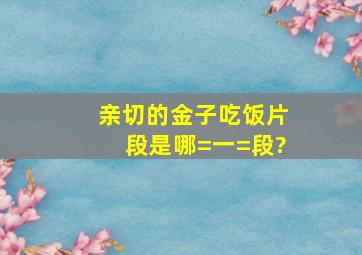 《亲切的金子》吃饭片段是哪=一=段?