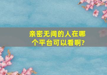 《亲密无间的人》在哪个平台可以看啊?