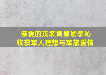 《亲爱的戎装》黄景瑜、李沁收获军人理想与军旅爱情