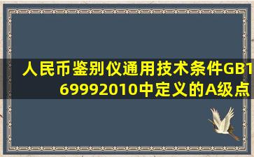 《人民币鉴别仪通用技术条件》(GB()169992010)中定义的A级点验钞...