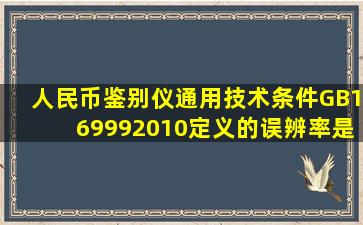 《人民币鉴别仪通用技术条件》(GB169992010)定义的误辨率是指_ 。