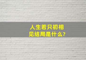 《人生若只初相见》结局是什么?