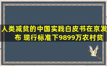 《人类减贫的中国实践》白皮书在京发布 现行标准下9899万农村贫困...
