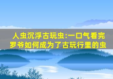 《人虫》沉浮古玩虫:一口气看完,罗爷如何成为了古玩行里的虫