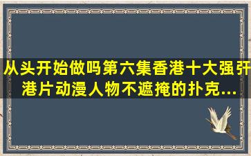 《从头开始做吗第六集,香港十大强㢨港片,动漫人物不遮掩的扑克...