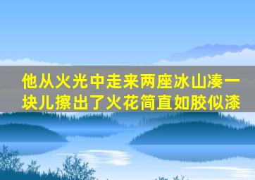 《他从火光中走来》两座冰山凑一块儿,擦出了火花,简直如胶似漆