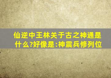 《仙逆》中王林关于古之神通是什么?好像是:神震,兵修列位